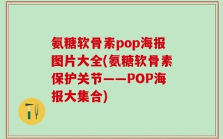 氨糖软骨素pop海报图片大全(氨糖软骨素保护关节——POP海报大集合)