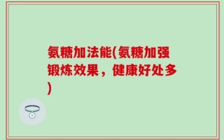 氨糖加法能(氨糖加强锻炼效果，健康好处多)