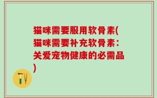 猫咪需要服用软骨素(猫咪需要补充软骨素：关爱宠物健康的必需品)