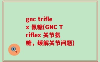gnc triflex 氨糖(GNC Triflex 关节氨糖，缓解关节问题)