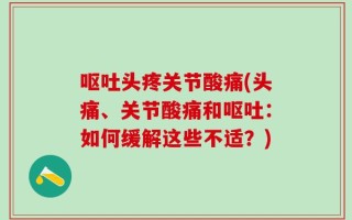 呕吐头疼关节酸痛(头痛、关节酸痛和呕吐：如何缓解这些不适？)