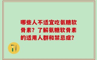哪些人不适宜吃氨糖软骨素？了解氨糖软骨素的适用人群和禁忌症？