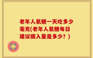 老年人氨糖一天吃多少毫克(老年人氨糖每日建议摄入量是多少？)