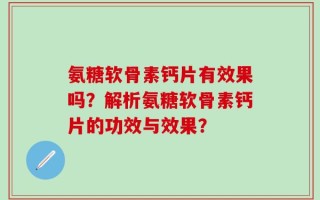 氨糖软骨素钙片有效果吗？解析氨糖软骨素钙片的功效与效果？