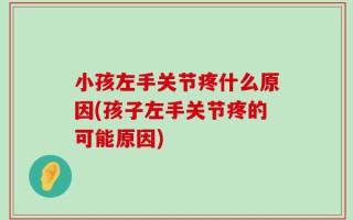 小孩左手关节疼什么原因(孩子左手关节疼的可能原因)