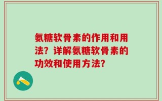 氨糖软骨素的作用和用法？详解氨糖软骨素的功效和使用方法？