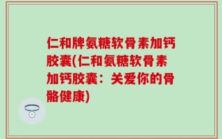 仁和牌氨糖软骨素加钙胶囊(仁和氨糖软骨素加钙胶囊：关爱你的骨骼健康)