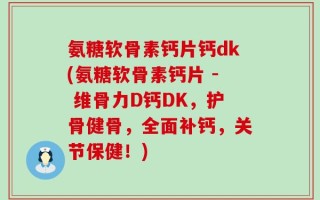 氨糖软骨素钙片钙dk(氨糖软骨素钙片 - 维骨力D钙DK，护骨健骨，全面补钙，关节保健！)