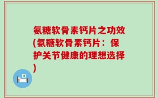 氨糖软骨素钙片之功效(氨糖软骨素钙片：保护关节健康的理想选择)