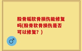 股骨垢软骨损伤能修复吗(股骨软骨损伤是否可以修复？)