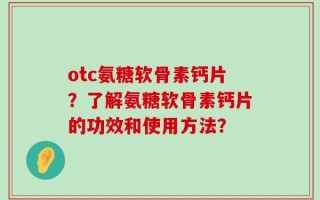 otc氨糖软骨素钙片？了解氨糖软骨素钙片的功效和使用方法？