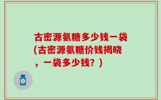 古密源氨糖多少钱一袋(古密源氨糖价钱揭晓，一袋多少钱？)
