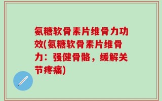 氨糖软骨素片维骨力功效(氨糖软骨素片维骨力：强健骨骼，缓解关节疼痛)