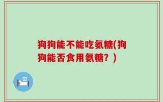 狗狗能不能吃氨糖(狗狗能否食用氨糖？)