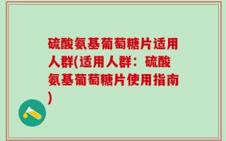 硫酸氨基葡萄糖片适用人群(适用人群：硫酸氨基葡萄糖片使用指南)