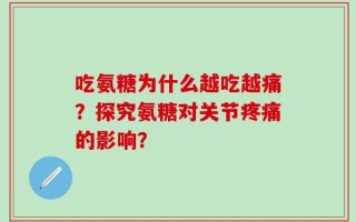 吃氨糖为什么越吃越痛？探究氨糖对关节疼痛的影响？