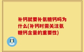 补钙就要补氨糖钙吗为什么(补钙时需关注氨糖钙含量的重要性)