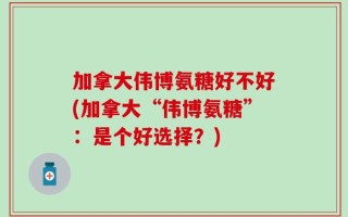 加拿大伟博氨糖好不好(加拿大“伟博氨糖”：是个好选择？)