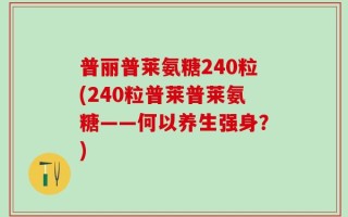 普丽普莱氨糖240粒(240粒普莱普莱氨糖——何以养生强身？)