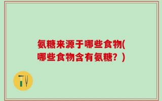 氨糖来源于哪些食物(哪些食物含有氨糖？)
