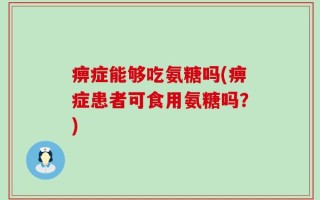 痹症能够吃氨糖吗(痹症患者可食用氨糖吗？)