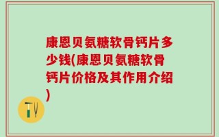 康恩贝氨糖软骨钙片多少钱(康恩贝氨糖软骨钙片价格及其作用介绍)