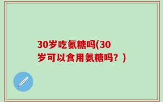 30岁吃氨糖吗(30岁可以食用氨糖吗？)