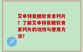 艾申特氨糖软骨素钙片？了解艾申特氨糖软骨素钙片的功效与使用方法？