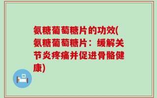 氨糖葡萄糖片的功效(氨糖葡萄糖片：缓解关节炎疼痛并促进骨骼健康)
