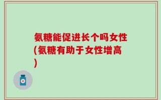 氨糖能促进长个吗女性(氨糖有助于女性增高)