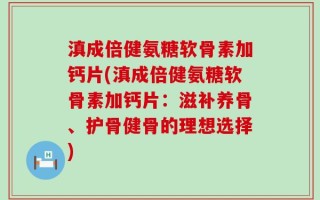 滇成倍健氨糖软骨素加钙片(滇成倍健氨糖软骨素加钙片：滋补养骨、护骨健骨的理想选择)