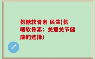 氨糖软骨素 民生(氨糖软骨素：关爱关节健康的选择)