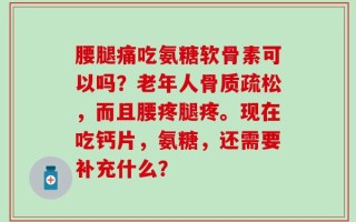 腰腿痛吃氨糖软骨素可以吗？老年人骨质疏松，而且腰疼腿疼。现在吃钙片，氨糖，还需要补充什么？