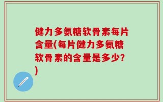 健力多氨糖软骨素每片含量(每片健力多氨糖软骨素的含量是多少？)