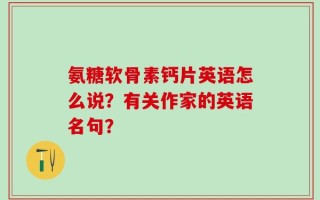 氨糖软骨素钙片英语怎么说？有关作家的英语名句？