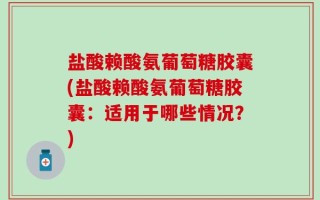 盐酸赖酸氨葡萄糖胶囊(盐酸赖酸氨葡萄糖胶囊：适用于哪些情况？)