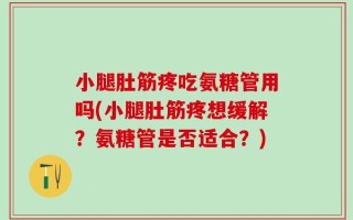 小腿肚筋疼吃氨糖管用吗(小腿肚筋疼想缓解？氨糖管是否适合？)