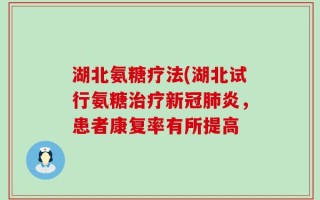 湖北氨糖疗法(湖北试行氨糖治疗新冠肺炎，患者康复率有所提高