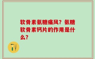 软骨素氨糖痛风？氨糖软骨素钙片的作用是什么？