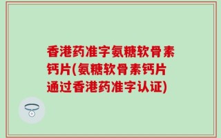 香港药准字氨糖软骨素钙片(氨糖软骨素钙片通过香港药准字认证)