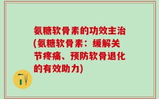 氨糖软骨素的功效主治(氨糖软骨素：缓解关节疼痛、预防软骨退化的有效助力)