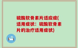 硫酸软骨素片适应症(适用症状：硫酸软骨素片的治疗适用症状)