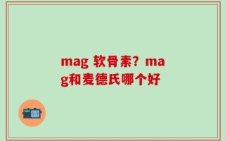 mag 软骨素？mag和麦德氏哪个好