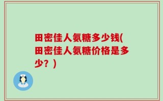 田密佳人氨糖多少钱(田密佳人氨糖价格是多少？)