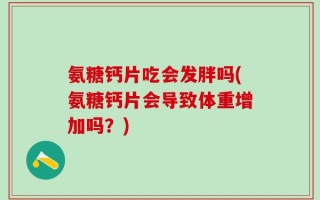 氨糖钙片吃会发胖吗(氨糖钙片会导致体重增加吗？)