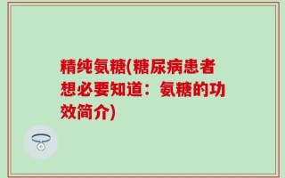 精纯氨糖(糖尿病患者想必要知道：氨糖的功效简介)