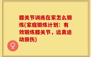 膝关节训练在家怎么锻炼(家庭锻炼计划：有效锻炼膝关节，远离运动损伤)