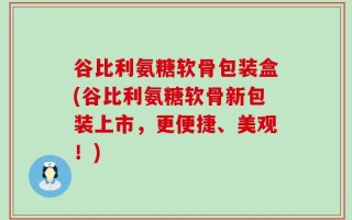 谷比利氨糖软骨包装盒(谷比利氨糖软骨新包装上市，更便捷、美观！)