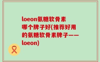 loeon氨糖软骨素哪个牌子好(推荐好用的氨糖软骨素牌子——loeon)