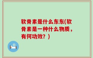 软骨素是什么东东(软骨素是一种什么物质，有何功效？)